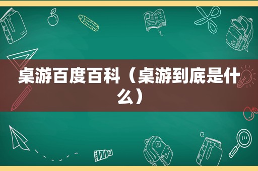 桌游百度百科（桌游到底是什么）