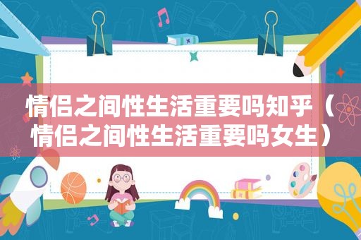 情侣之间性生活重要吗知乎（情侣之间性生活重要吗女生）