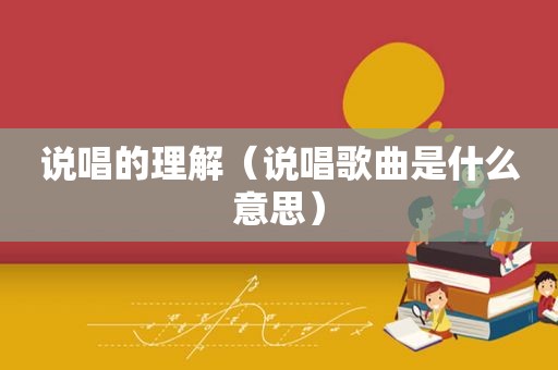 说唱的理解（说唱歌曲是什么意思）
