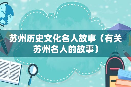 苏州历史文化名人故事（有关苏州名人的故事）