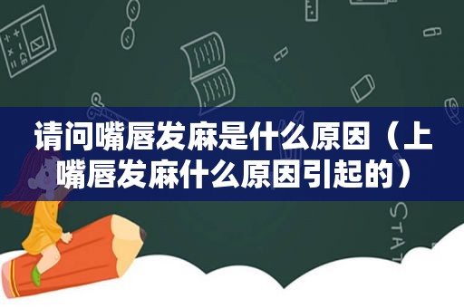 请问嘴唇发麻是什么原因（上嘴唇发麻什么原因引起的）