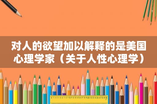 对人的欲望加以解释的是美国心理学家（关于人性心理学）