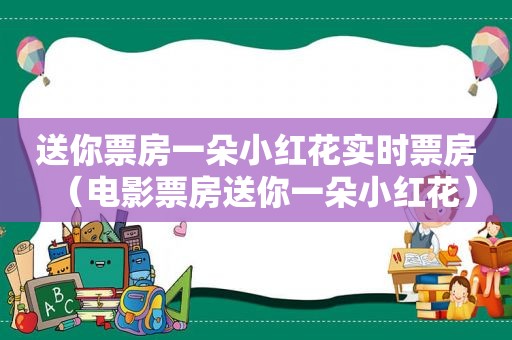 送你票房一朵小红花实时票房（电影票房送你一朵小红花）