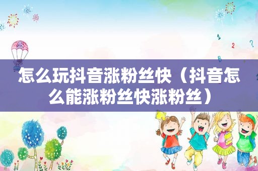 怎么玩抖音涨粉丝快（抖音怎么能涨粉丝快涨粉丝）
