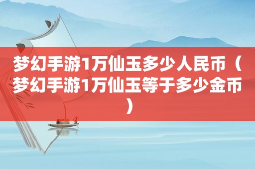 梦幻手游1万仙玉多少人民币（梦幻手游1万仙玉等于多少金币）