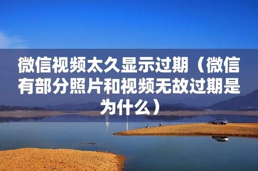微信视频太久显示过期（微信有部分照片和视频无故过期是为什么）