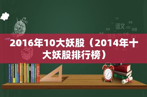 2016年10大妖股（2014年十大妖股排行榜）