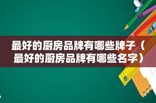 最好的厨房品牌有哪些牌子（最好的厨房品牌有哪些名字）