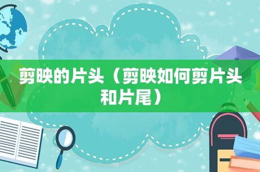 剪映的片头（剪映如何剪片头和片尾）