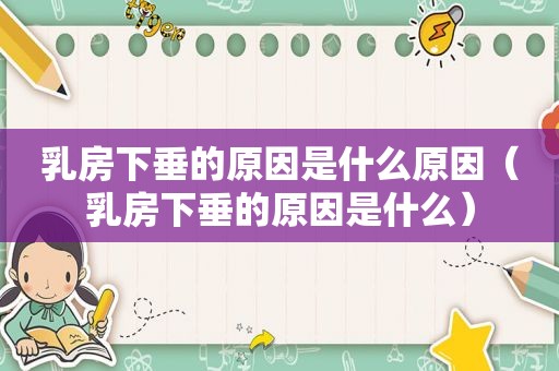  *** 下垂的原因是什么原因（ *** 下垂的原因是什么）