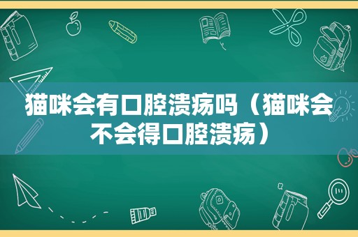 猫咪会有口腔溃疡吗（猫咪会不会得口腔溃疡）
