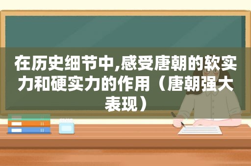 在历史细节中,感受唐朝的软实力和硬实力的作用（唐朝强大表现）