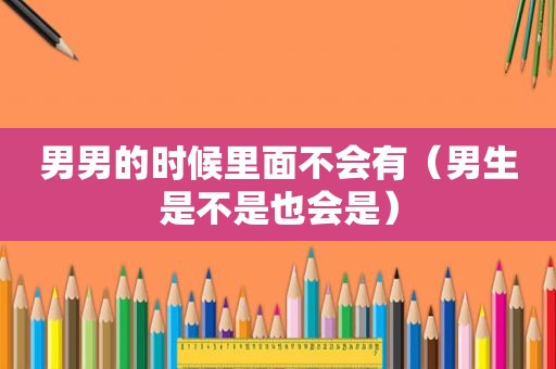 男男的时候里面不会有（男生是不是也会是）