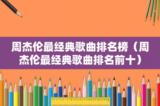 周杰伦最经典歌曲排名榜（周杰伦最经典歌曲排名前十）