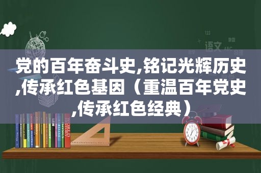 党的百年奋斗史,铭记光辉历史,传承红色基因（重温百年党史,传承红色经典）