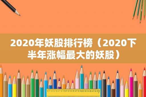 2020年妖股排行榜（2020下半年涨幅最大的妖股）
