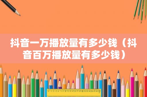 抖音一万播放量有多少钱（抖音百万播放量有多少钱）