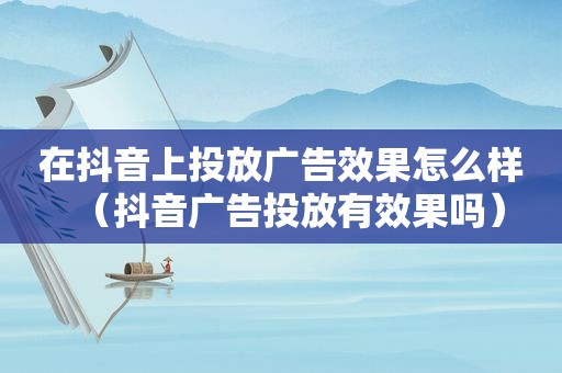 在抖音上投放广告效果怎么样（抖音广告投放有效果吗）