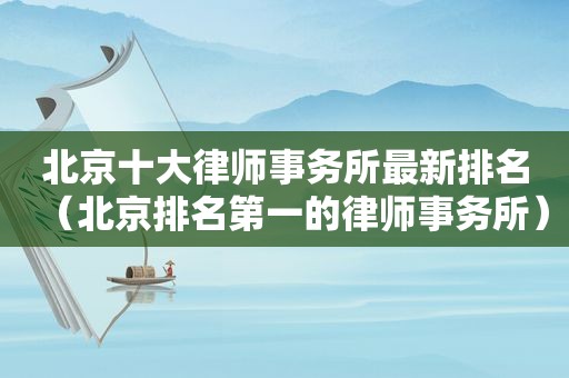 北京十大律师事务所最新排名（北京排名第一的律师事务所）