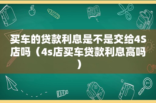 买车的贷款利息是不是交给4S店吗（4s店买车贷款利息高吗）