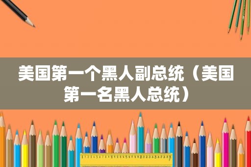 美国第一个黑人副总统（美国第一名黑人总统）