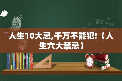 人生10大忌,千万不能犯!（人生六大禁忌）