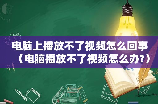 电脑上播放不了视频怎么回事（电脑播放不了视频怎么办?）