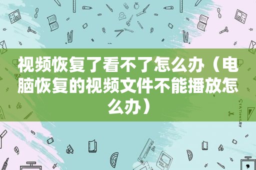 视频恢复了看不了怎么办（电脑恢复的视频文件不能播放怎么办）
