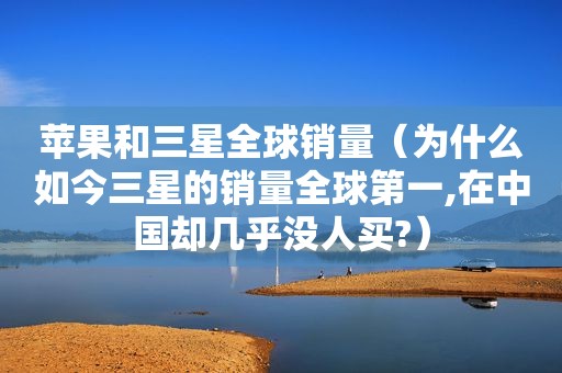 苹果和三星全球销量（为什么如今三星的销量全球第一,在中国却几乎没人买?）