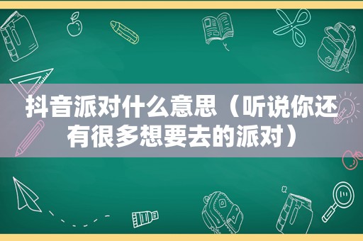 抖音派对什么意思（听说你还有很多想要去的派对）