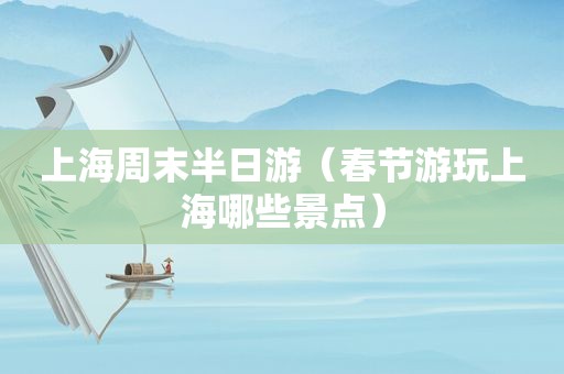上海周末半日游（春节游玩上海哪些景点）