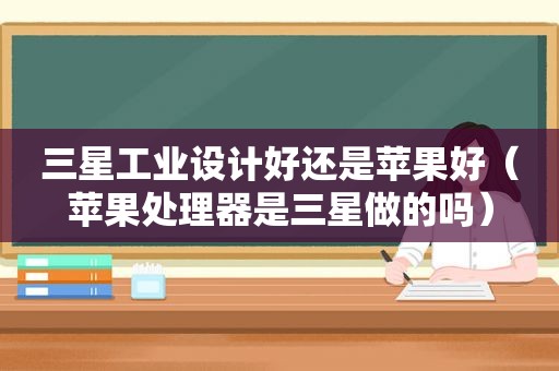 三星工业设计好还是苹果好（苹果处理器是三星做的吗）