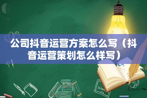 公司抖音运营方案怎么写（抖音运营策划怎么样写）