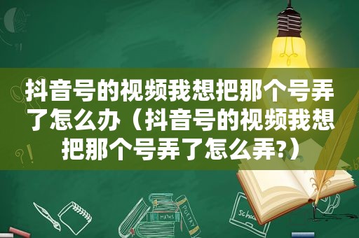 抖音号的视频我想把那个号弄了怎么办（抖音号的视频我想把那个号弄了怎么弄?）