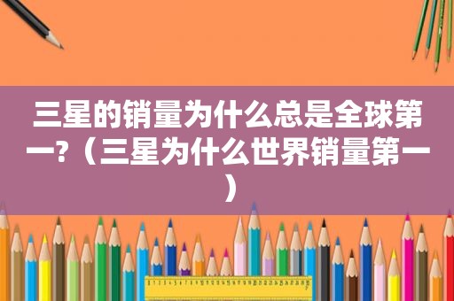 三星的销量为什么总是全球第一?（三星为什么世界销量第一）
