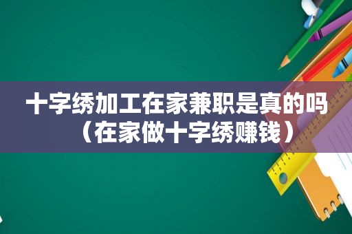 十字绣加工在家 *** 是真的吗（在家做十字绣赚钱）