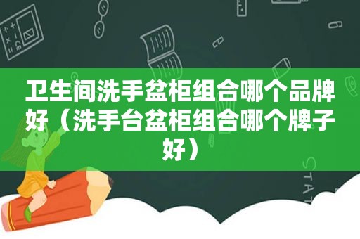 卫生间洗手盆柜组合哪个品牌好（洗手台盆柜组合哪个牌子好）