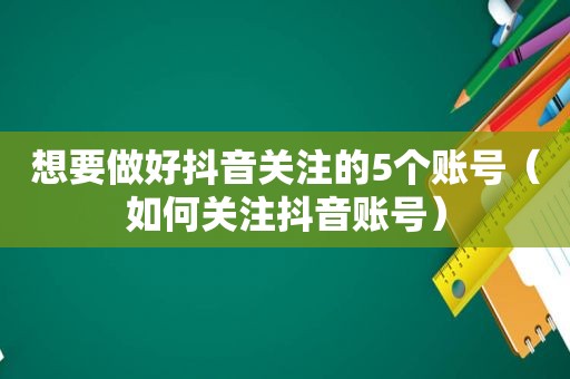 想要做好抖音关注的5个账号（如何关注抖音账号）