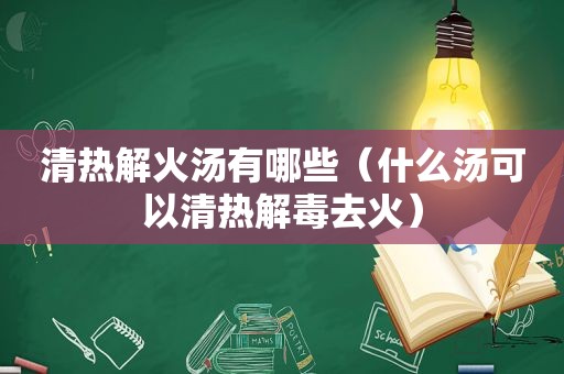 清热解火汤有哪些（什么汤可以清热解毒去火）