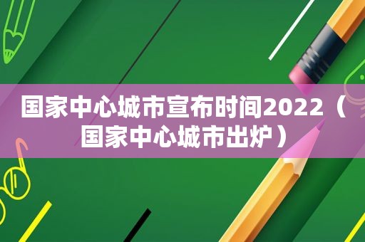 国家中心城市宣布时间2022（国家中心城市出炉）