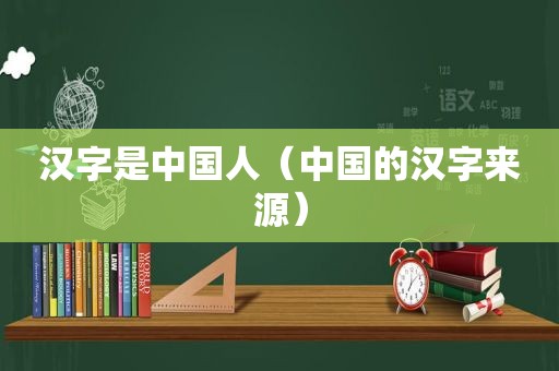 汉字是中国人（中国的汉字来源）