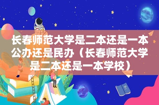 长春师范大学是二本还是一本公办还是民办（长春师范大学是二本还是一本学校）