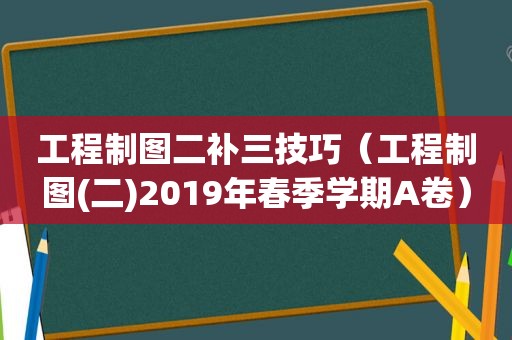 工程制图二补三技巧（工程制图(二)2019年春季学期A卷）