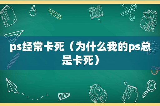ps经常卡死（为什么我的ps总是卡死）