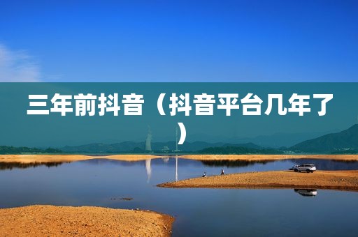 三年前抖音（抖音平台几年了）