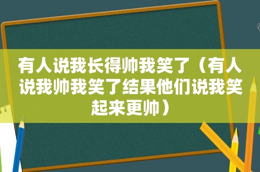 有人说我长得帅我笑了（有人说我帅我笑了结果他们说我笑起来更帅）