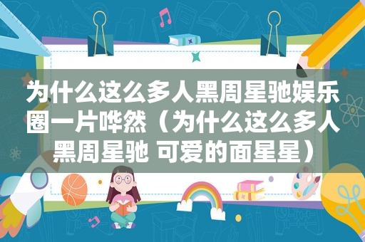 为什么这么多人黑周星驰娱乐圈一片哗然（为什么这么多人黑周星驰 可爱的面星星）
