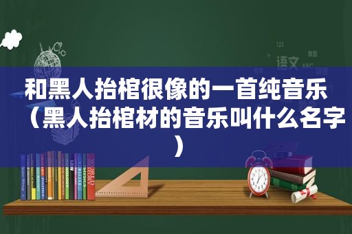 和黑人抬棺很像的一首纯音乐（黑人抬棺材的音乐叫什么名字）