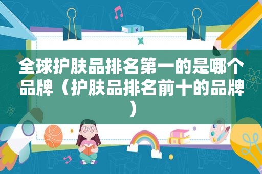 全球护肤品排名第一的是哪个品牌（护肤品排名前十的品牌）