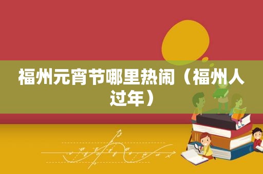 福州元宵节哪里热闹（福州人过年）